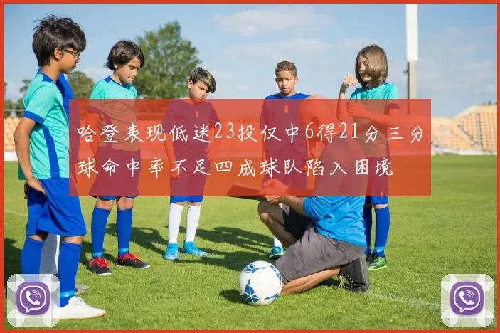 哈登表现低迷23投仅中6得21分三分球命中率不足四成球队陷入困境