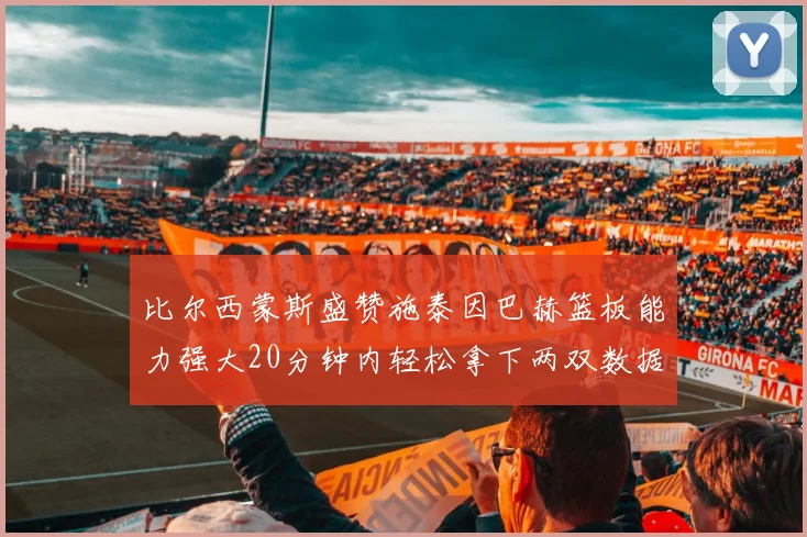 比尔西蒙斯盛赞施泰因巴赫篮板能力强大20分钟内轻松拿下两双数据