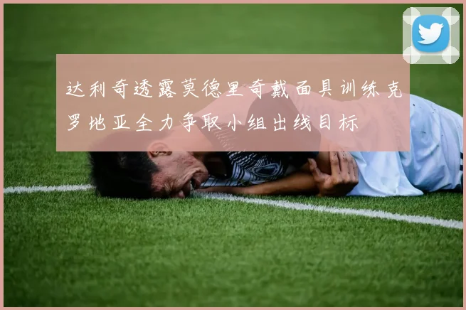达利奇透露莫德里奇戴面具训练克罗地亚全力争取小组出线目标