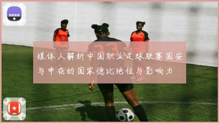 媒体人解析中国职业足球联赛国安与申花的国家德比地位与影响力