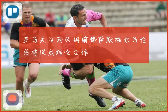 罗马关注西汉姆前锋萨默维尔马伦或将促成转会合作