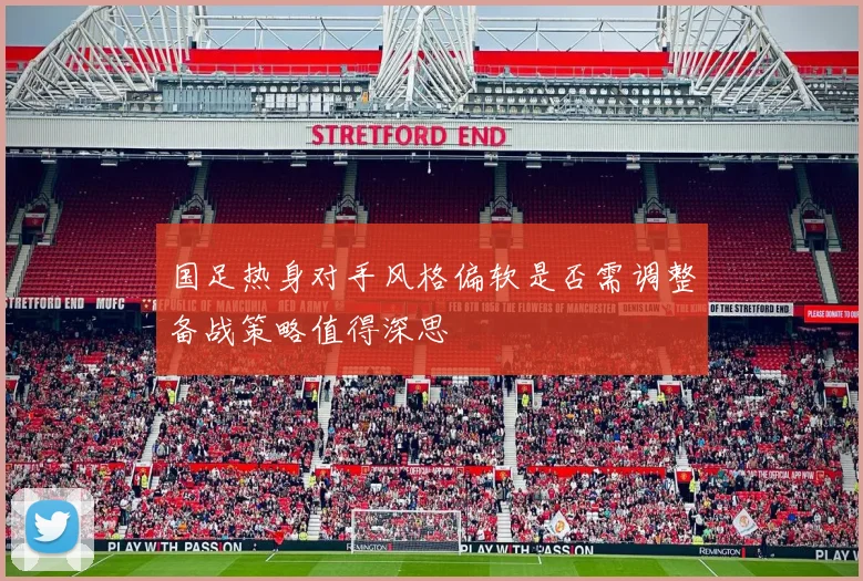 国足热身对手风格偏软是否需调整备战策略值得深思