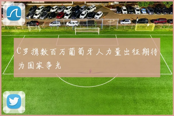 C罗携数百万葡萄牙人力量出征期待为国家争光