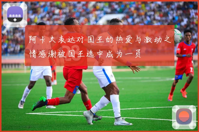 阿卡夫表达对国王的热爱与激动之情感谢被国王选中成为一员