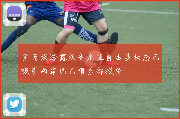 罗马诺透露沃齐尼亚自由身状态已吸引两家巴乙俱乐部报价