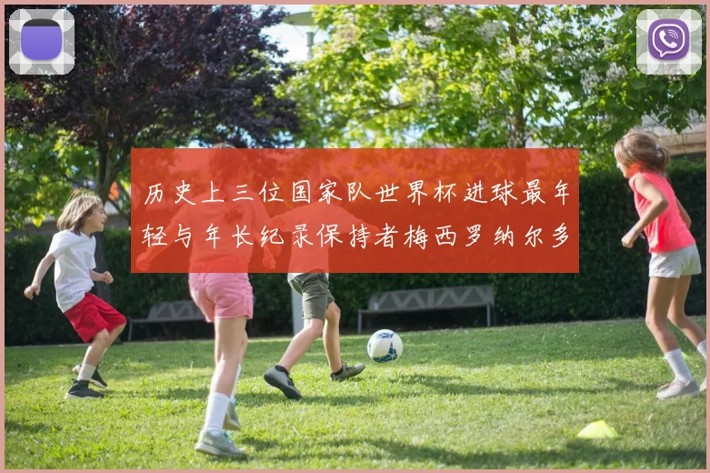 历史上三位国家队世界杯进球最年轻与年长纪录保持者梅西罗纳尔多劳德鲁普