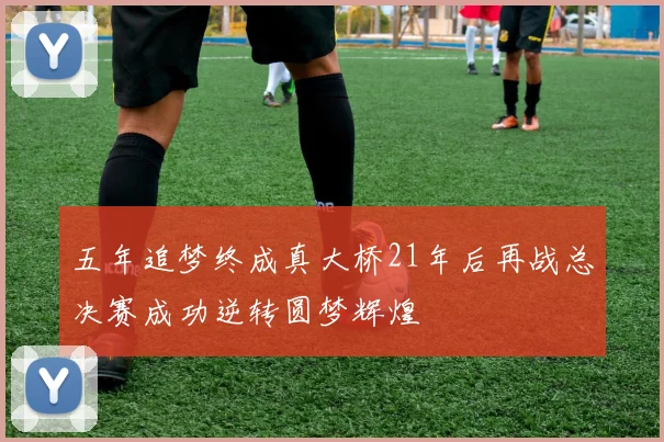 五年追梦终成真大桥21年后再战总决赛成功逆转圆梦辉煌