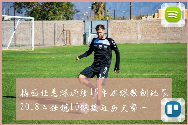 梅西任意球连续19年进球数创纪录2018年独揽10球接近历史第一