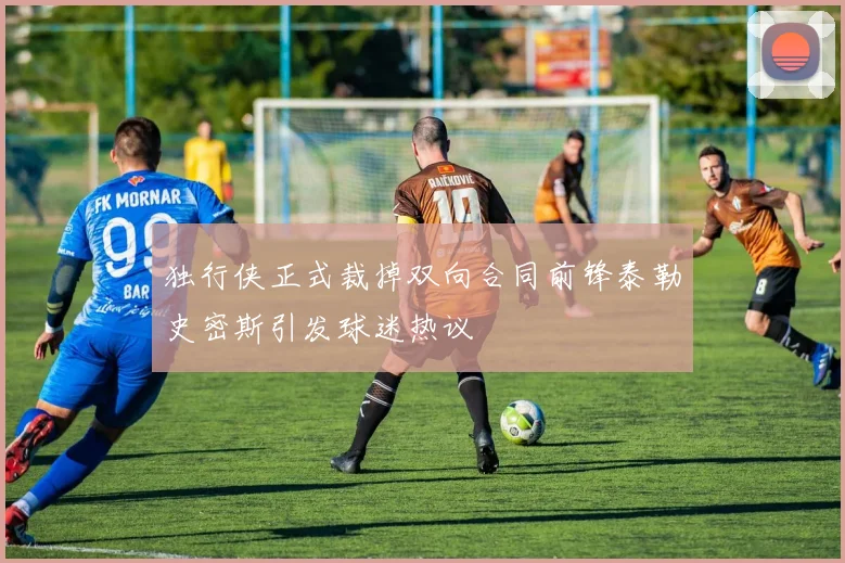 独行侠正式裁掉双向合同前锋泰勒史密斯引发球迷热议