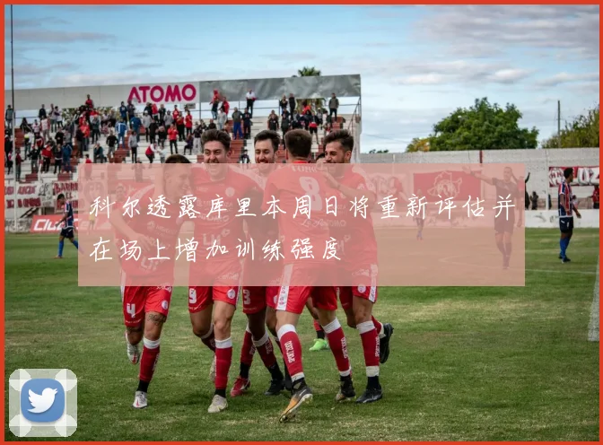 科尔透露库里本周日将重新评估并在场上增加训练强度