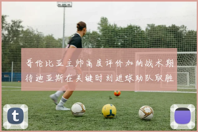 哥伦比亚主帅高度评价加纳战术期待迪亚斯在关键时刻进球助队取胜