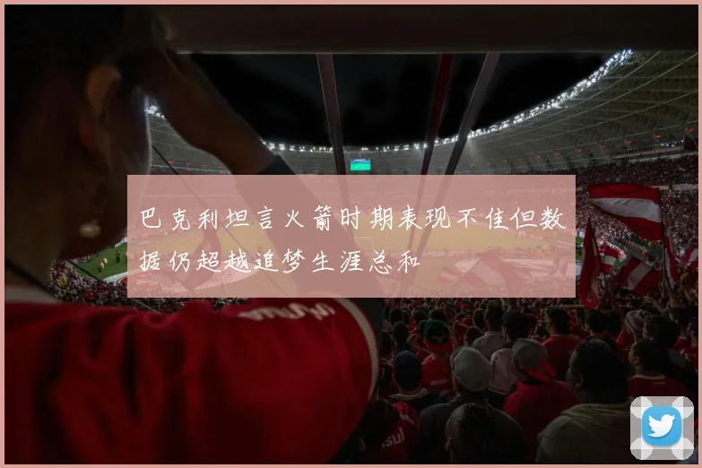 巴克利坦言火箭时期表现不佳但数据仍超越追梦生涯总和