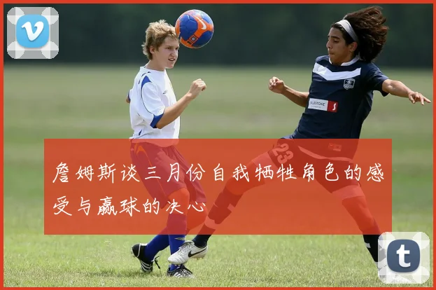 詹姆斯谈三月份自我牺牲角色的感受与赢球的决心