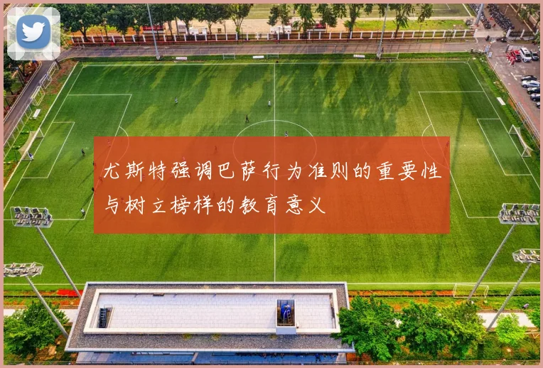尤斯特强调巴萨行为准则的重要性与树立榜样的教育意义