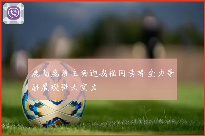 鹿岛鹿角主场迎战福冈黄蜂全力争胜展现强大实力