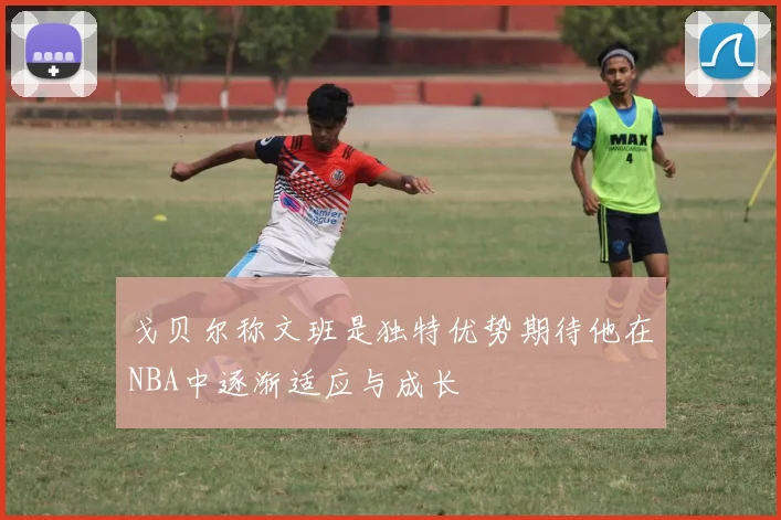 戈贝尔称文班是独特优势期待他在NBA中逐渐适应与成长