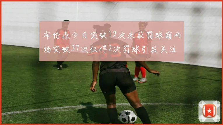 布伦森今日突破12次未获罚球前两场突破37次仅得2次罚球引发关注