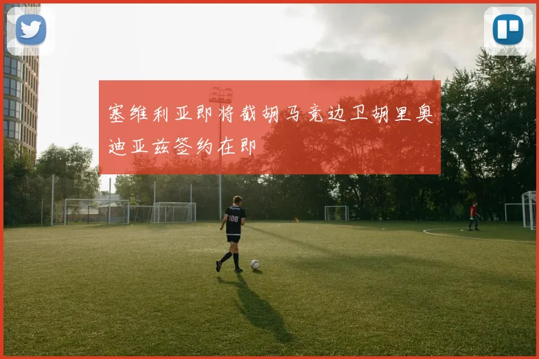 塞维利亚即将截胡马竞边卫胡里奥迪亚兹签约在即