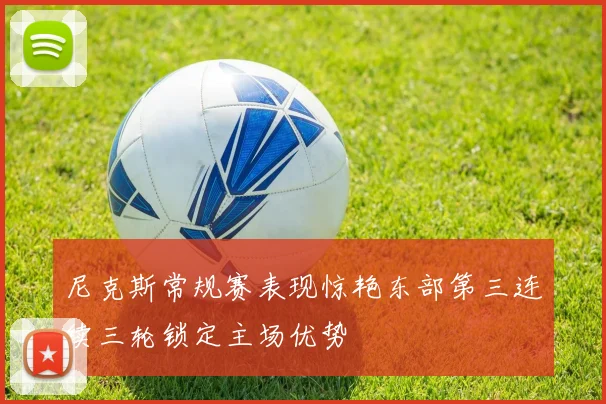 尼克斯常规赛表现惊艳东部第三连续三轮锁定主场优势