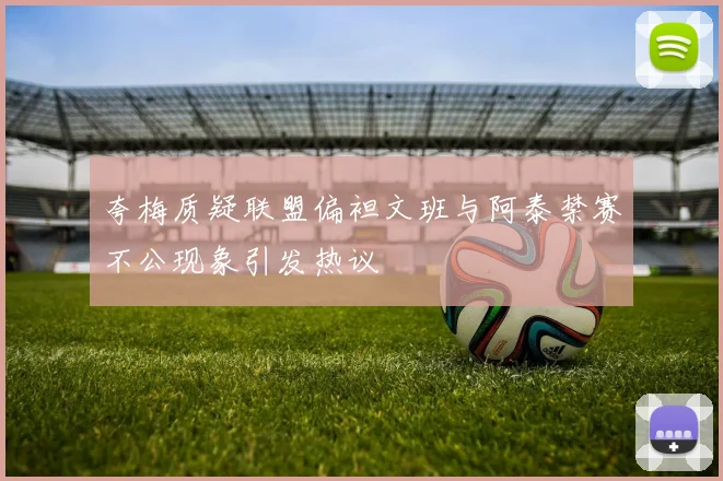 夸梅质疑联盟偏袒文班与阿泰禁赛不公现象引发热议