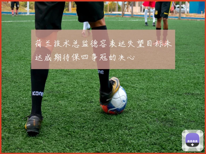 荷兰技术总监德容表达失望目标未达成期待保四争冠的决心