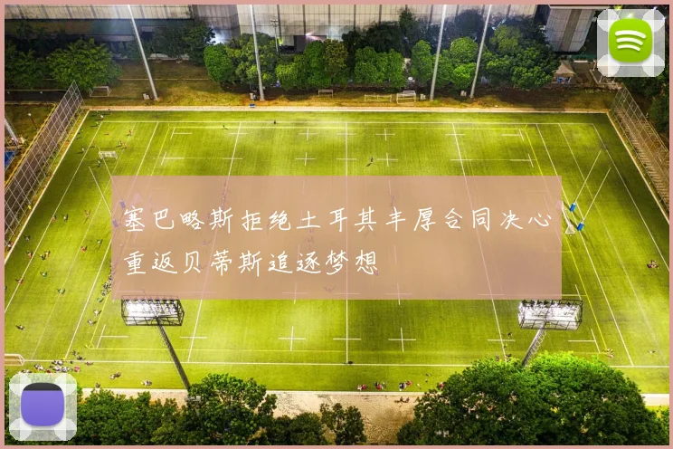 塞巴略斯拒绝土耳其丰厚合同决心重返贝蒂斯追逐梦想