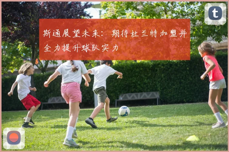 斯通展望未来：期待杜兰特加盟并全力提升球队实力