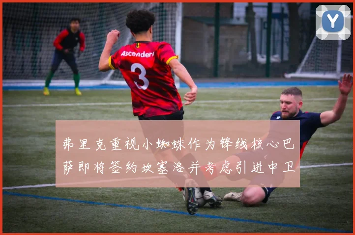 弗里克重视小蜘蛛作为锋线核心巴萨即将签约坎塞洛并考虑引进中卫