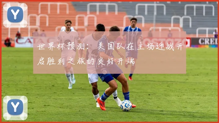 世界杯预测：美国队在主场迎战开启胜利之旅的良好开端